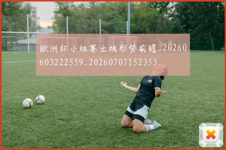 欧洲杯小组赛出线形势前瞻_20260603222559_20260707152353