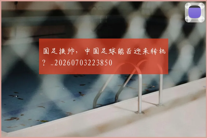国足换帅,中国足球能否迎来转机?_20260703223850