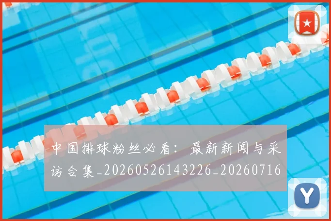 中国排球粉丝必看：最新新闻与采访合集_20260526143226_20260716182240
