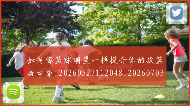 如何像篮球明星一样提升你的投篮命中率_20260527112048_20260703230347