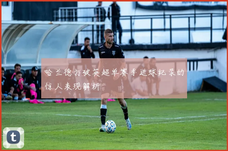 哈兰德打破英超单赛季进球纪录的惊人表现解析
