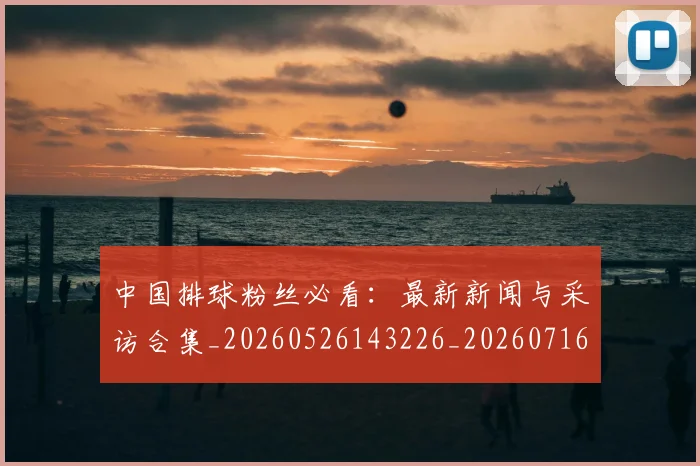 中国排球粉丝必看：最新新闻与采访合集_20260526143226_20260716182240