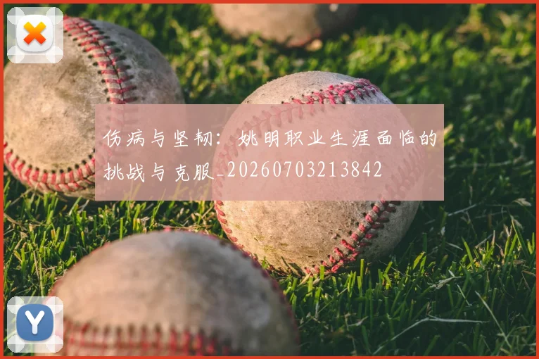 伤病与坚韧：姚明职业生涯面临的挑战与克服_20260703213842