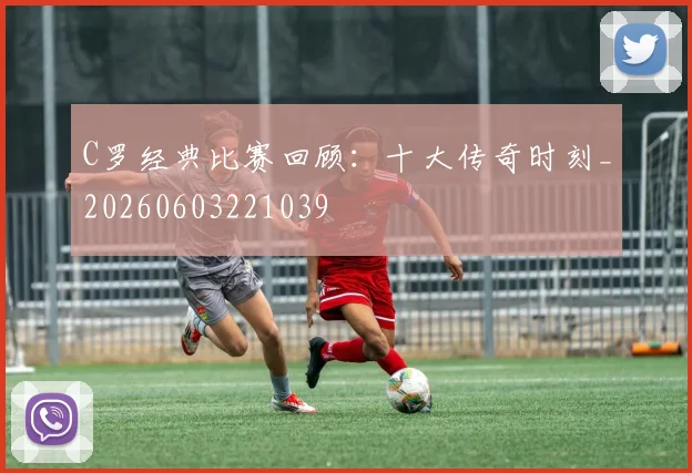 C罗经典比赛回顾：十大传奇时刻_20260603221039
