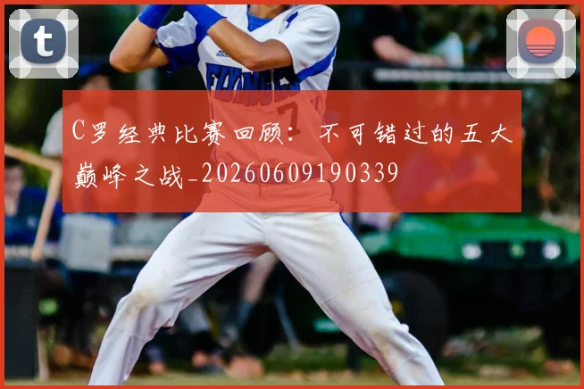 C罗经典比赛回顾:不可错过的五大巅峰之战_20260609190339