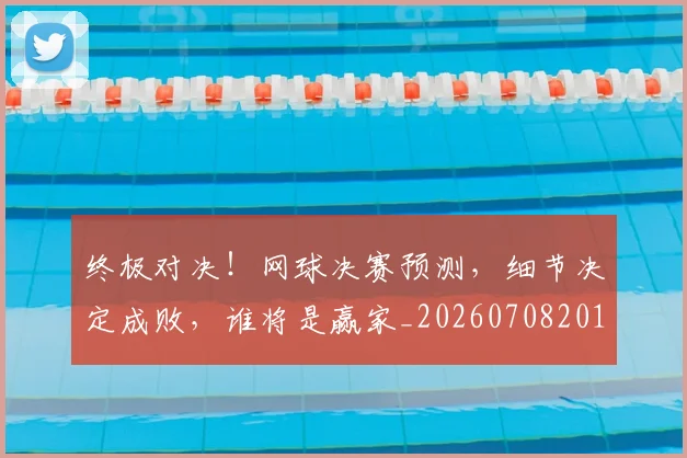 终极对决!网球决赛预测,细节决定成败,谁将是赢家_20260708201155_20260803142500