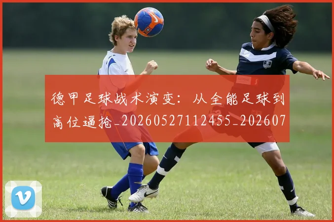 德甲足球战术演变:从全能足球到高位逼抢_20260527112455_20260704173654_20260722162553